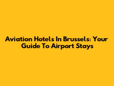 Aviation Hotels In Brussels: Your Guide To Airport Stays