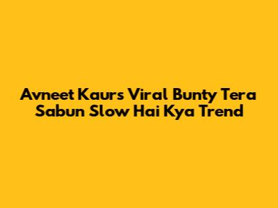 Avneet Kaur's Viral 'Bunty Tera Sabun Slow Hai Kya' Trend