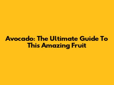Avocado: The Ultimate Guide To This Amazing Fruit
