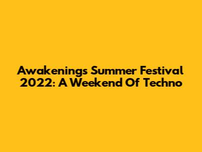 Awakenings Summer Festival 2022: A Weekend Of Techno