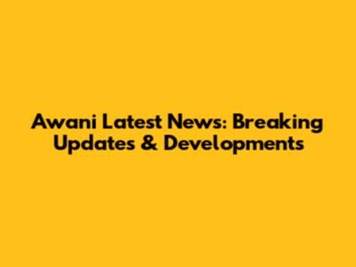 Awani Latest News: Breaking Updates & Developments