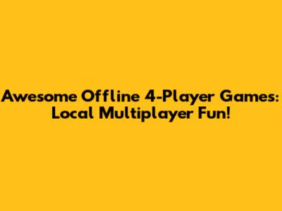 Awesome Offline 4-Player Games: Local Multiplayer Fun!