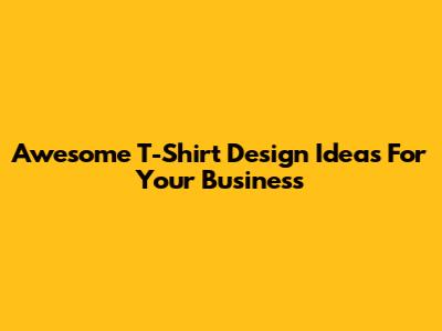 Awesome T-Shirt Design Ideas For Your Business