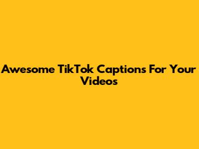 Awesome TikTok Captions For Your Videos