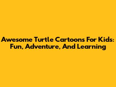 Awesome Turtle Cartoons For Kids: Fun, Adventure, And Learning