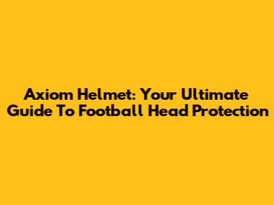 Axiom Helmet: Your Ultimate Guide To Football Head Protection