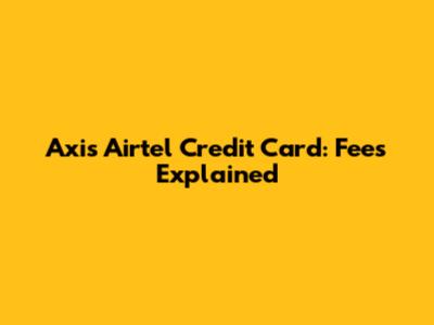Axis Airtel Credit Card: Fees Explained