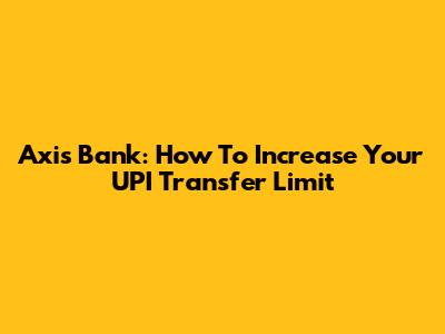 Axis Bank: How To Increase Your UPI Transfer Limit