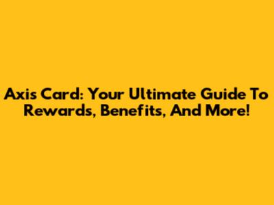 Axis Card: Your Ultimate Guide To Rewards, Benefits, And More!