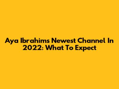 Aya Ibrahim's Newest Channel In 2022: What To Expect