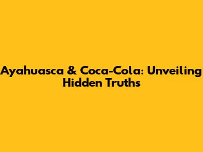Ayahuasca & Coca-Cola: Unveiling Hidden Truths