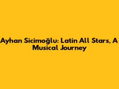 Ayhan Sicimoğlu: Latin All Stars, A Musical Journey