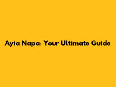 Ayia Napa: Your Ultimate Guide