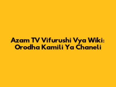 Azam TV Vifurushi Vya Wiki: Orodha Kamili Ya Chaneli