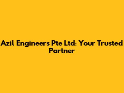Azil Engineers Pte Ltd: Your Trusted Partner