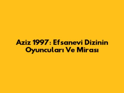 Aziz 1997: Efsanevi Dizinin Oyuncuları Ve Mirası