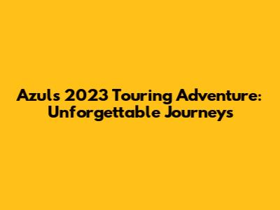 Azul's 2023 Touring Adventure: Unforgettable Journeys
