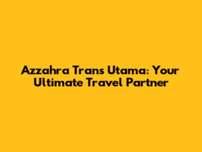 Azzahra Trans Utama: Your Ultimate Travel Partner