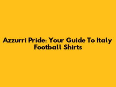 Azzurri Pride: Your Guide To Italy Football Shirts