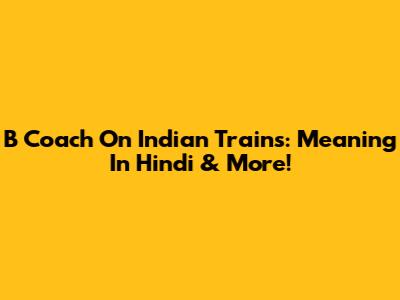 B Coach On Indian Trains: Meaning In Hindi & More!