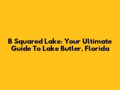 B Squared Lake: Your Ultimate Guide To Lake Butler, Florida