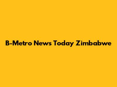 B-Metro News Today Zimbabwe