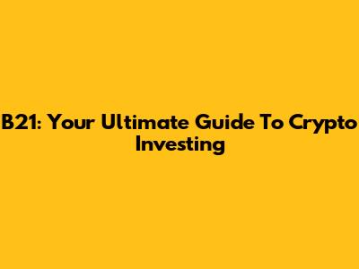 B21: Your Ultimate Guide To Crypto Investing