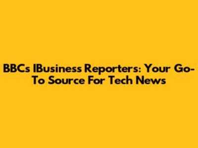 BBC's IBusiness Reporters: Your Go-To Source For Tech News