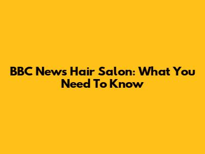 BBC News Hair Salon: What You Need To Know