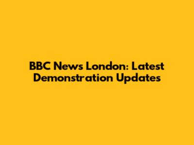 BBC News London: Latest Demonstration Updates