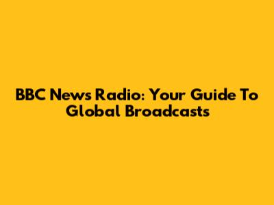BBC News Radio: Your Guide To Global Broadcasts