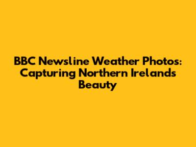 BBC Newsline Weather Photos: Capturing Northern Ireland's Beauty