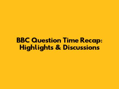 BBC Question Time Recap: Highlights & Discussions