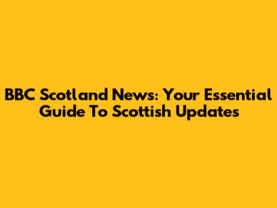 BBC Scotland News: Your Essential Guide To Scottish Updates
