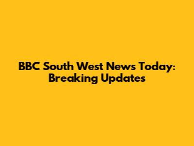 BBC South West News Today: Breaking Updates