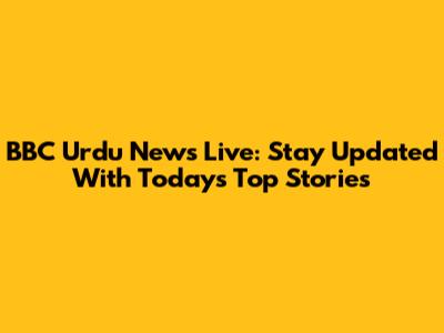 BBC Urdu News Live: Stay Updated With Today's Top Stories