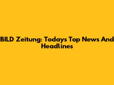 BILD Zeitung: Today's Top News And Headlines