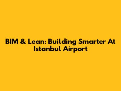 BIM & Lean: Building Smarter At Istanbul Airport