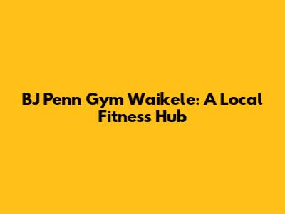 BJ Penn Gym Waikele: A Local Fitness Hub