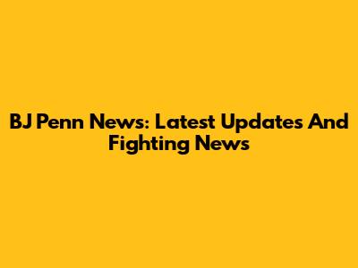 BJ Penn News: Latest Updates And Fighting News