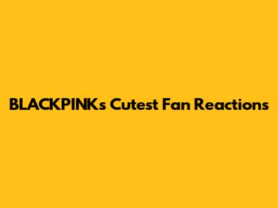BLACKPINK's Cutest Fan Reactions