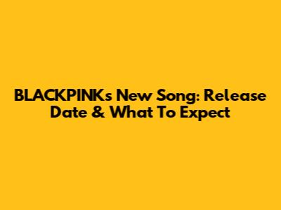 BLACKPINK's New Song: Release Date & What To Expect