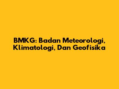 BMKG: Badan Meteorologi, Klimatologi, Dan Geofisika