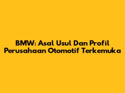 BMW: Asal Usul Dan Profil Perusahaan Otomotif Terkemuka