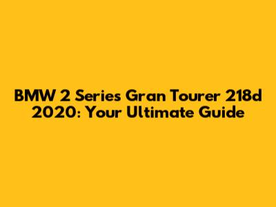 BMW 2 Series Gran Tourer 218d 2020: Your Ultimate Guide