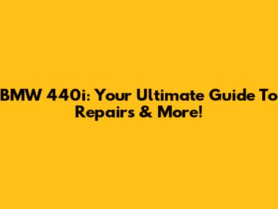 BMW 440i: Your Ultimate Guide To Repairs & More!