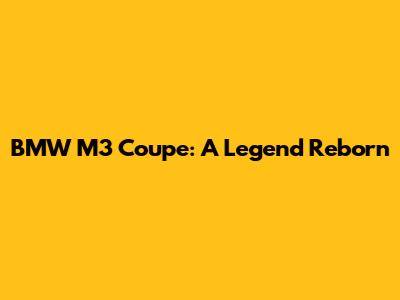 BMW M3 Coupe: A Legend Reborn