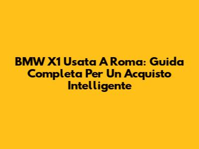 BMW X1 Usata A Roma: Guida Completa Per Un Acquisto Intelligente