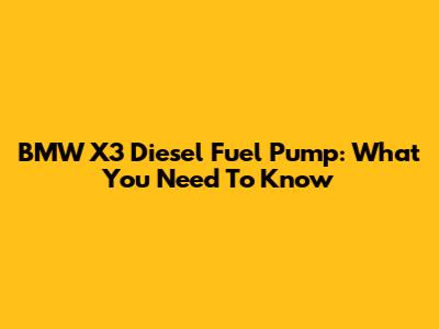 BMW X3 Diesel Fuel Pump: What You Need To Know