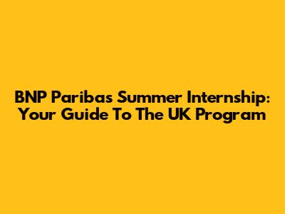 BNP Paribas Summer Internship: Your Guide To The UK Program